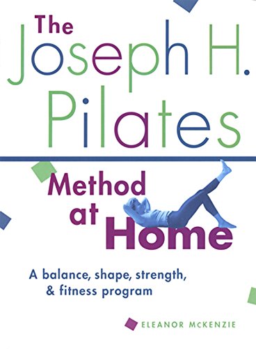 The Joseph H. Pilates Method at Home: A Balance, Shape, Strength, & Fitness Program: A Balance, Shape, Strength, and Fitness Program