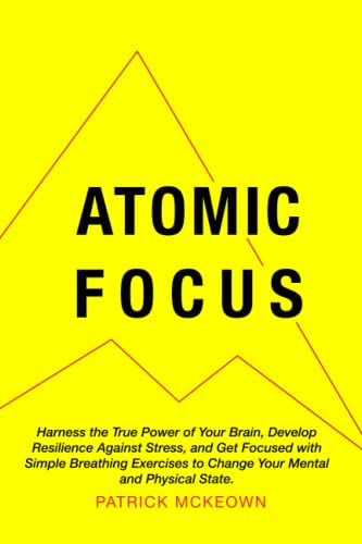Atomic Focus: Harness the True Power of Your Brain, Develop Resilience Against Stress, and Get Focused with Simple Breathing Exercises to Change Your Mental and Physical State