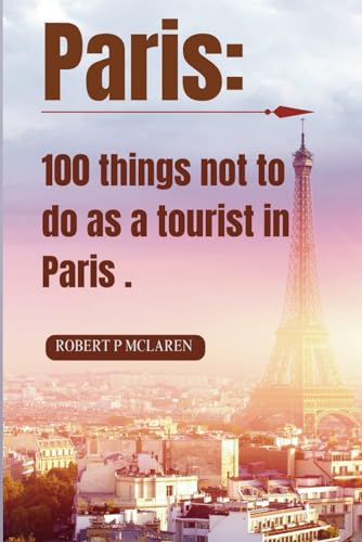Paris: 100 Things Not to Do as a Tourist in Paris.: Your Insider's Guide to Blending In, Avoiding Pitfalls, and Embracing Authentic Parisian Experiences. + Bonus : 7 Days itinerary von Independently published