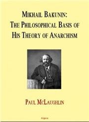 Mikhail Bakunin: The Philosophical Basis of His Theory of Anarchy: Exploring the Philosophical Foundations and Revolutionary Impact of Mikhail Bakunin