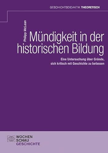 Mündigkeit in der historischen Bildung: Eine Untersuchung über Gründe, sich kritisch mit Geschichte zu befassen (Geschichtsdidaktik theoretisch) von Wochenschau Verlag