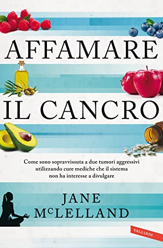 Affamare il cancro. Come sono sopravvissuta a due tumori aggressivi utilizzando cure mediche che il sistema non ha interesse a divulgare (Salute)
