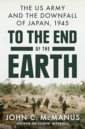 To the End of the Earth: The US Army and the Downfall of Japan, 1945 To the End of the Earth: The US Army and the Downfall of Japan, 1945