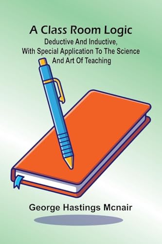 A Class Room Logic; Deductive And Inductive, With Special Application To The Science And Art Of Teaching von Alpha Editions