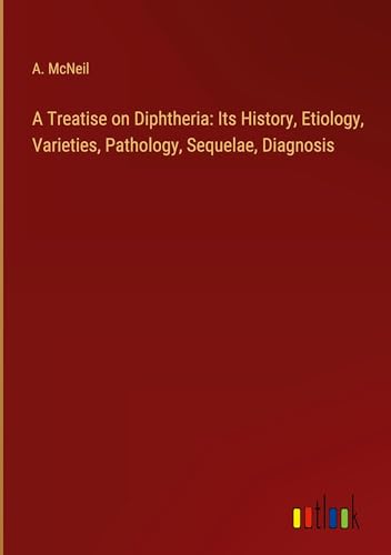 A Treatise on Diphtheria: Its History, Etiology, Varieties, Pathology, Sequelae, Diagnosis von Outlook Verlag