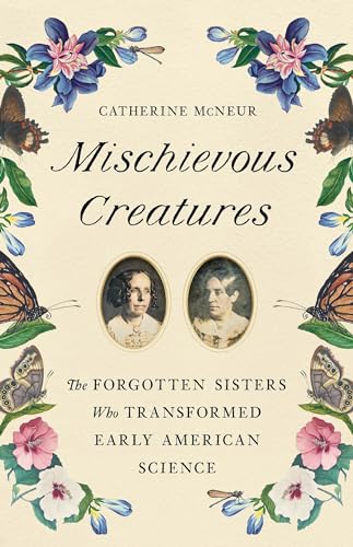 Mischievous Creatures: The Forgotten Sisters Who Transformed Early American Science von Basic Books