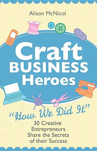 Craft Business Heroes: 30 Creative Entrepreneurs Share The Secrets Of Their Success von Kyle Craig Publishing