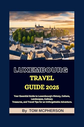 LOUXEMBOURG TRAVEL GUIDE 2025: Your Essential Guide to Luxembourg's History, Culture, Landscapes, Culinary Treasures, and Travel Tips for an Unforgettable Adventure