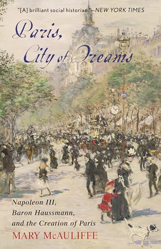 Paris, City of Dreams: Napoleon III, Baron Haussmann, and the Creation of Paris