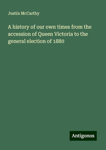 A history of our own times from the accession of Queen Victoria to the general election of 1880 A history of our own times from the accession of Queen Victoria to the general election of 1880 von Antigonos Verlag