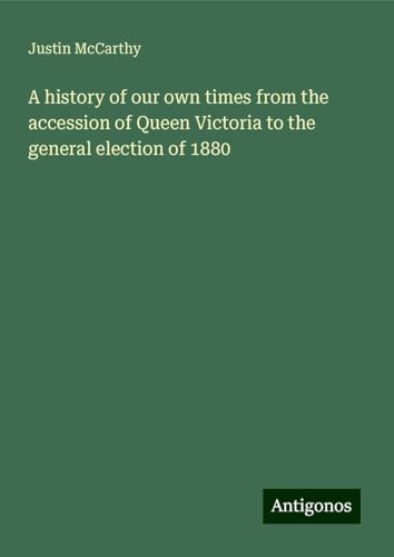 A history of our own times from the accession of Queen Victoria to the general election of 1880 A history of our own times from the accession of Queen Victoria to the general election of 1880 von Antigonos Verlag