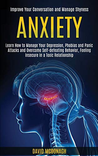 Anxiety: Learn How to Manage Your Depression, Phobias and Panic Attacks and Overcome Self-defeating Behavior, Feeling Insecure in a Toxic Relationship (Improve Your Conversation and Manage Shyness)