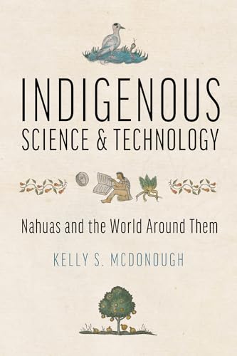 Indigenous Science and Technology: Nahuas and the World Around Them von University of Arizona Press