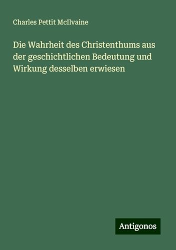 Die Wahrheit des Christenthums aus der geschichtlichen Bedeutung und Wirkung desselben erwiesen von Antigonos Verlag