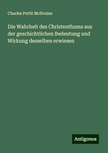 Die Wahrheit des Christenthums aus der geschichtlichen Bedeutung und Wirkung desselben erwiesen von Antigonos Verlag