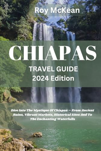 Chiapas Travel Guide 2024 Edition: Chiapas Unveiled: Dive Into The Mystique Of Chiapas – From Ancient Ruins, Vibrant Markets, Historical Sites And To ... (Roy McKean Travel Tour Resources, Band 67) von Independently published