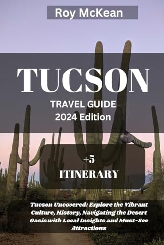 Tucson Travel Guide 2024 Edition: Tucson Uncovered: Explore the Vibrant Culture, History, Navigating the Desert Oasis with Local Insights and Must-See ... (Roy McKean Travel Tour Resources, Band 71)