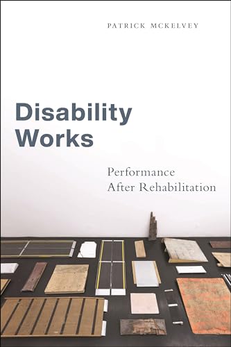 Disability Works: Performance After Rehabilitation (Performance and American Cultures)
