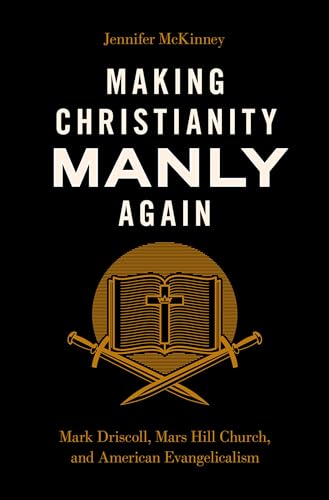 Making Christianity Manly Again: Mark Driscoll, Mars Hill Church, and American Evangelicalism von Oxford University Press Inc