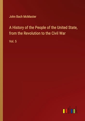 A History of the People of the United State, from the Revolution to the Civil War: Vol. 5 von Outlook Verlag