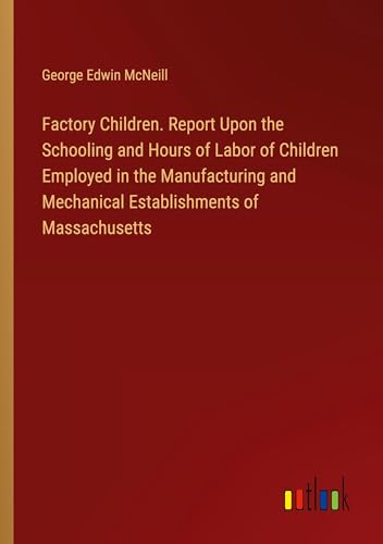 Factory Children. Report Upon the Schooling and Hours of Labor of Children Employed in the Manufacturing and Mechanical Establishments of Massachusetts von Outlook Verlag