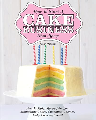 How to Start a Cake Business from Home - How to Make Money from Your Handmade Cakes, Cupcakes, Cake Pops and More! How to Start a Cake Business from Home - How to Make Money from Your Handmade Cakes, Cupcakes, Cake Pops and More!