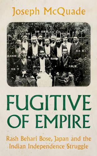 Fugitive of Empire: Rash Behari Bose, Japan and the Indian Independence Struggle