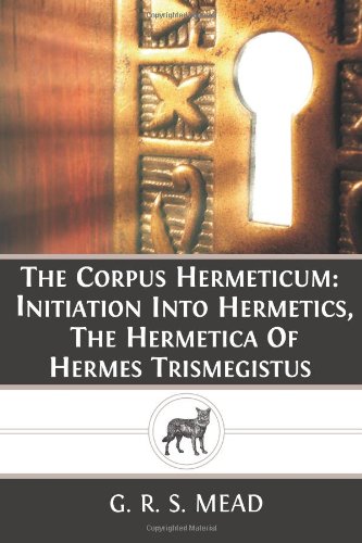 The Corpus Hermeticum: Initiation Into Hermetics, The Hermetica Of Hermes Trismegistus