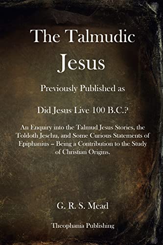 The Talmudic Jesus: Previously Published as Did Jesus Live 100 B.C.? An Enquiry into the Talmud Jesus Stories, the Toldoth Jeschu, and Some Curious ... to the Study of Christian Origins.