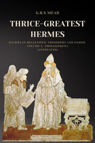 Thrice-Greatest Hermes: Studies in Hellenistic Theosophy and Gnosis Volume I.—Prolegomena (Annotated)