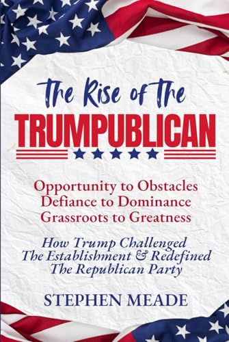 The Rise of The Trumpublican: Opportunity to Obstacles, Defiance to Dominance, Grassroots to Greatness. How Trump Challenged The Establishment & Redefined The Republican Party von Abundant Press