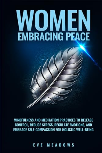 Women Embracing Peace: Mindfulness and Meditation Practices to Release Control, Reduce Stress, Regulate Emotions, and Embrace Self-Compassion for ... (The Empowered Woman Series, Band 2) Women Embracing Peace: Mindfulness and Meditation Practices to Release Control, Reduce Stress, Regulate Emotions, and Embrace Self-Compassion for ... (The Empowered Woman Series, Band 2)