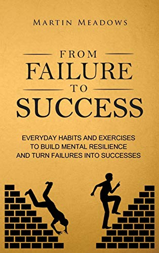 From Failure to Success: Everyday Habits and Exercises to Build Mental Resilience and Turn Failures Into Successes From Failure to Success: Everyday Habits and Exercises to Build Mental Resilience and Turn Failures Into Successes