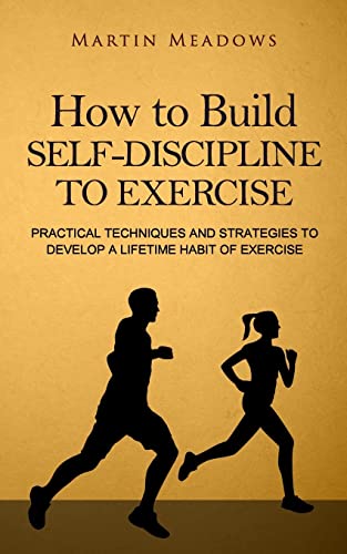 How to Build Self-Discipline to Exercise: Practical Techniques and Strategies to Develop a Lifetime Habit of Exercise (Simple Self-Discipline, Band 4)