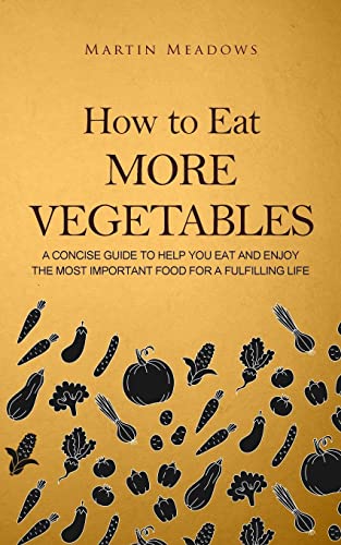 How to Eat More Vegetables: A Concise Guide to Help You Eat and Enjoy the Most Important Food for a Fulfilling Life von Createspace Independent Publishing Platform