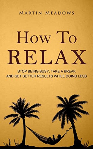 How to Relax: Stop Being Busy, Take a Break and Get Better Results While Doing Less von CREATESPACE