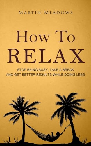 How to Relax: Stop Being Busy, Take a Break and Get Better Results While Doing Less von CREATESPACE