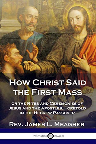 How Christ Said the First Mass: or the Rites and Ceremonies of Jesus and the Apostles, Foretold in the Hebrew Passover