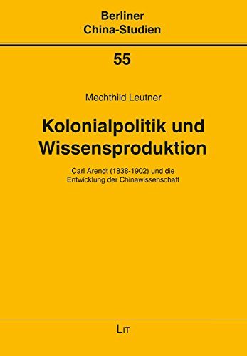 Kolonialpolitik und Wissensproduktion: Carl Arendt (1838-1902) und die Entwicklung der Chinawissenschaft von Lit Verlag