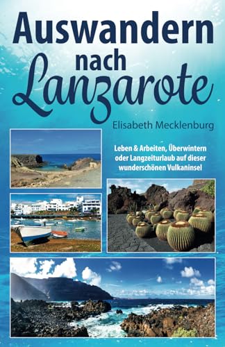 Auswandern nach Lanzarote: Leben und Arbeiten, Überwintern oder Langzeiturlaub auf dieser wunderschönen Vulkaninsel von Independently published