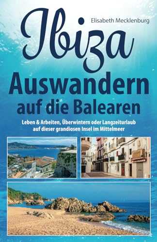 Ibiza - Auswandern auf die Balearen: Leben & Arbeiten, Überwintern oder Langzeiturlaub auf dieser grandiosen Insel im Mittelmeer