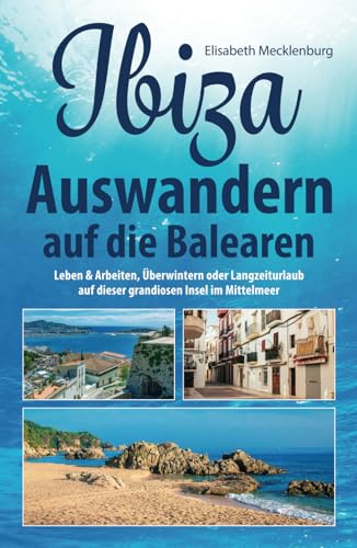 Ibiza - Auswandern auf die Balearen: Leben & Arbeiten, Überwintern oder Langzeiturlaub auf dieser grandiosen Insel im Mittelmeer von Independently published