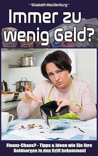 Immer zu wenig Geld?: Finanz-Chaos? - Tipps & Ideen wie Sie Ihre Geldsorgen in den Griff bekommen!