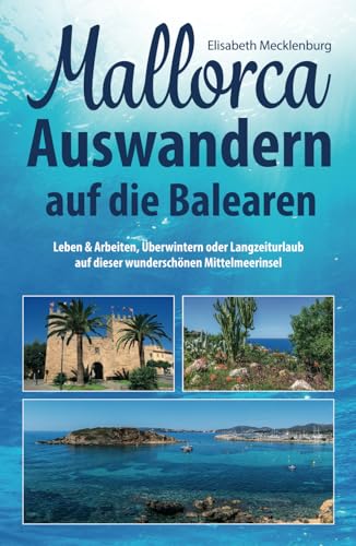 Mallorca - Auswandern auf die Balearen: Leben & Arbeiten, Überwintern oder Langzeiturlaub auf dieser wunderschönen Mittelmeerinsel von Independently published