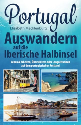 Portugal - Auswandern auf die Iberische Halbinsel: Leben & Arbeiten, Überwintern oder Langzeiturlaub auf dem portugiesischen Festland von Independently published