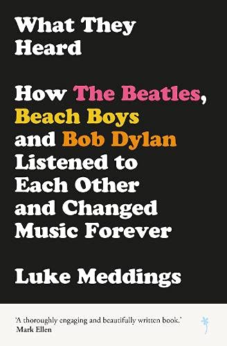 What They Heard: How The Beatles, The Beach Boys and Bob Dylan Listened to Each Other and Changed Music Forever