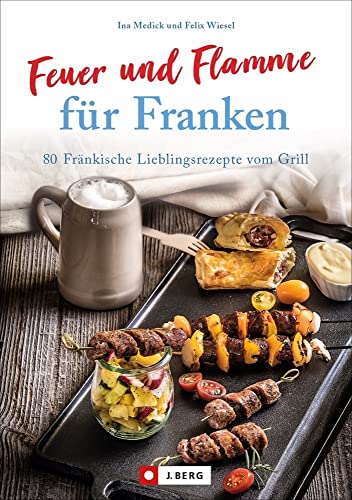 Kochbuch: Feuer und Flamme für Franken. 80 Fränkische Lieblingsrezepte vom Grill. Die Grill-Bibel für Franken.: 80 Fränkische Lieblingsrezepte vom Grill von J.Berg