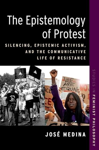 The Epistemology of Protest: Silencing, Epistemic Activism, and the Communicative Life of Resistance (Studies in Feminist Philosophy)
