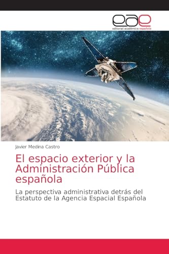El espacio exterior y la Administración Pública española: La perspectiva administrativa detrás del Estatuto de la Agencia Espacial Española von Editorial Académica Española