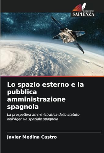 Lo spazio esterno e la pubblica amministrazione spagnola: La prospettiva amministrativa dello statuto dell'Agenzia spaziale spagnola von Edizioni Sapienza